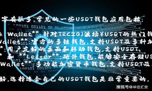 USDT钱包的名字有很多，常见的一些USDT钱包应用包括：

1. **TronLink Wallet**：针对TRC20（波场）USDT的热门钱包。
2. **Trust Wallet**：官方的多链钱包，支持USDT及多种加密货币。
3. **Exodus**：用户友好的桌面和移动钱包，支持USDT。
4. **Trezor** 和 **Ledger**：硬件钱包，能够安全存储USDT。
5. **Atomic Wallet**：多功能加密货币钱包，支持USDT及其他数字资产。

根据需求和偏好，选择适合自己的USDT钱包是非常重要的。