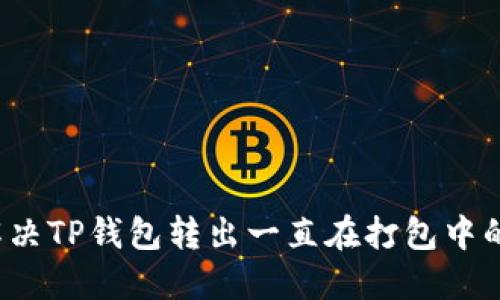 如何解决TP钱包转出一直在打包中的问题？