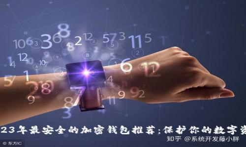 2023年最安全的加密钱包推荐：保护你的数字资产