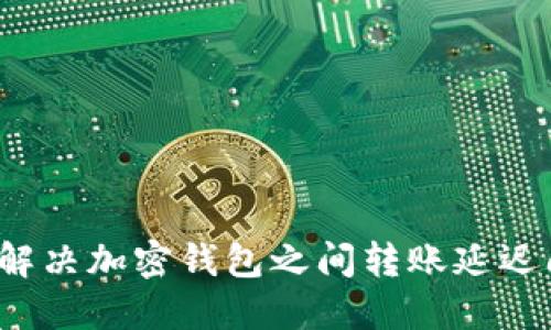 如何解决加密钱包之间转账延迟问题？