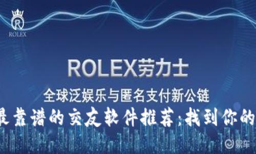 2023年最靠谱的交友软件推荐：找到你的灵魂伴侣