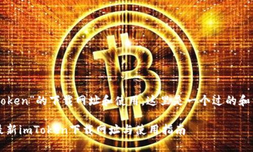 关于“imToken”的下载网址和使用，这里是一个过的和相关信息。

2023年最新imToken下载网址与使用指南