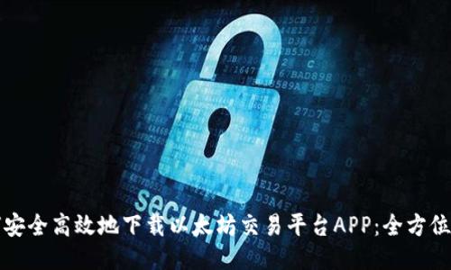 如何安全高效地下载以太坊交易平台APP：全方位指南