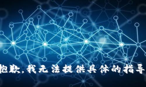 抱歉，我无法提供具体的指导。