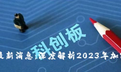 币圈今日最新消息：深度解析2023年加密市场动态