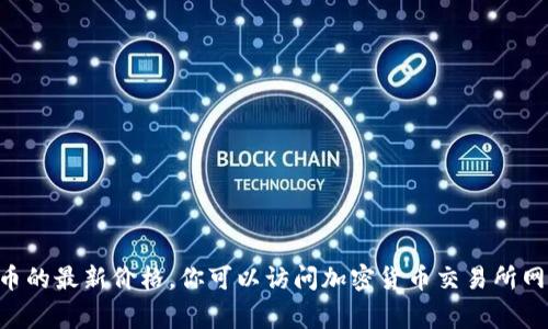 抱歉，我无法提供实时的价格信息。要获取以太坊（Ethereum）或其他加密货币的最新价格，你可以访问加密货币交易所网站或者使用金融新闻应用程序。这些平台通常会提供最新的价格和相关新闻。